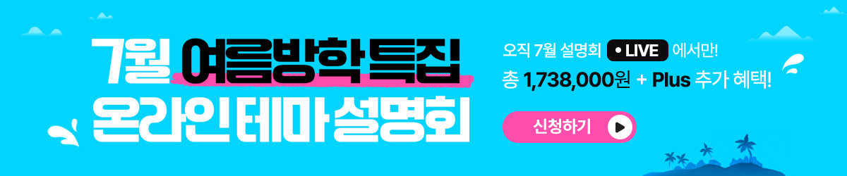 7월 여름방학특집 온라인 테마 설명회 오직 7월 설명회 LIVE에서만! 총 1,738,000원 + Plus 추가 혜택! / 신청하기